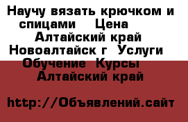 Научу вязать крючком и спицами. › Цена ­ 50 - Алтайский край, Новоалтайск г. Услуги » Обучение. Курсы   . Алтайский край